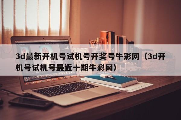 3d最新开机号试机号开奖号牛彩网（3d开机号试机号最近十期牛彩网）
