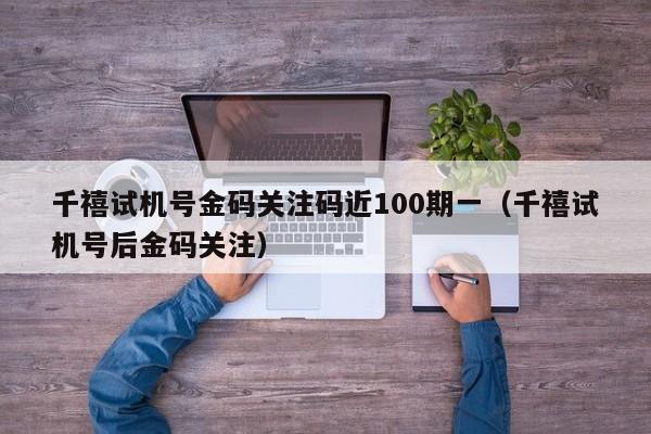 千禧试机号金码关注码近100期一（千禧试机号后金码关注）