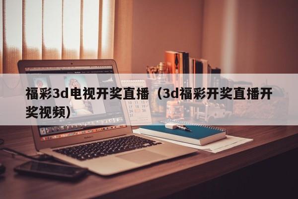 福彩3d电视开奖直播（3d福彩开奖直播开奖视频）